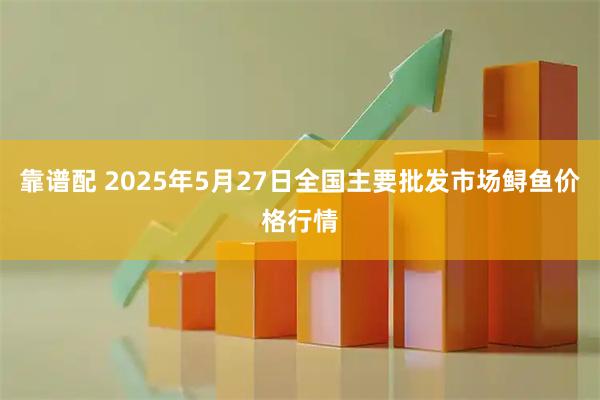 靠谱配 2025年5月27日全国主要批发市场鲟鱼价格行情
