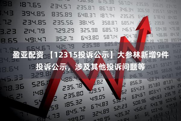 盈亚配资 【12315投诉公示】大参林新增9件投诉公示，涉及其他投诉问题等