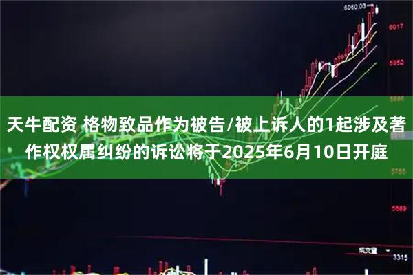 天牛配资 格物致品作为被告/被上诉人的1起涉及著作权权属纠纷的诉讼将于2025年6月10日开庭