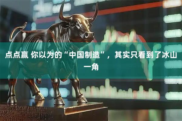 点点赢 你以为的“中国制造”，其实只看到了冰山一角