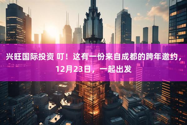 兴旺国际投资 叮！这有一份来自成都的跨年邀约，12月23日，一起出发