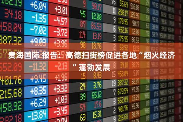 贵海国际 报告：高德扫街榜促进各地“烟火经济”蓬勃发展