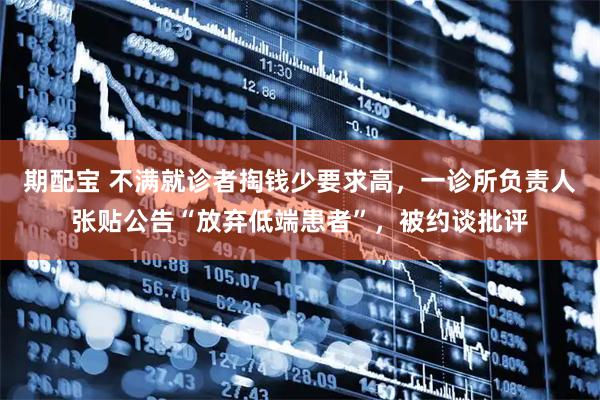 期配宝 不满就诊者掏钱少要求高，一诊所负责人张贴公告“放弃低端患者”，被约谈批评