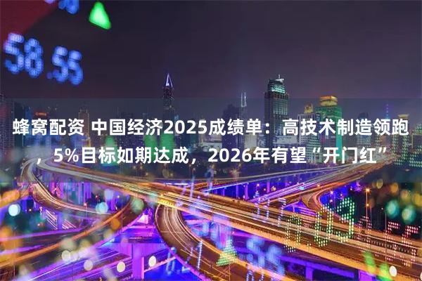 蜂窝配资 中国经济2025成绩单：高技术制造领跑，5%目标如期达成，2026年有望“开门红”