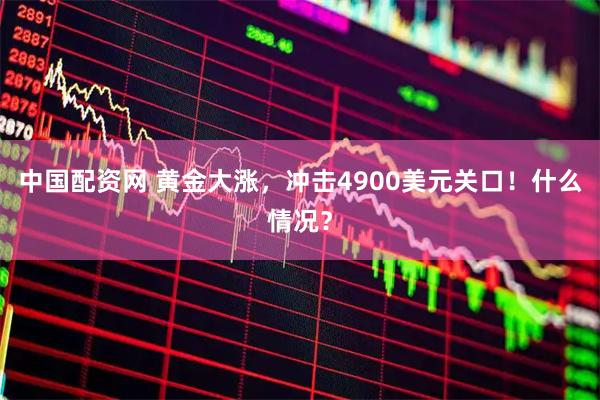 中国配资网 黄金大涨，冲击4900美元关口！什么情况？