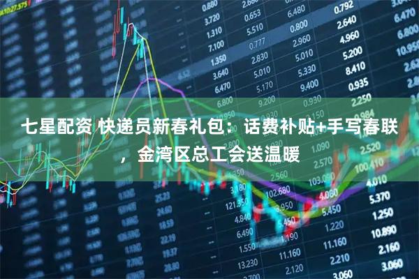 七星配资 快递员新春礼包:话费补贴+手写春联,金湾区总工会送温暖