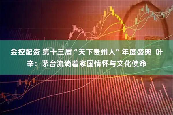 金控配资 第十三届“天下贵州人”年度盛典  叶辛：茅台流淌着家国情怀与文化使命