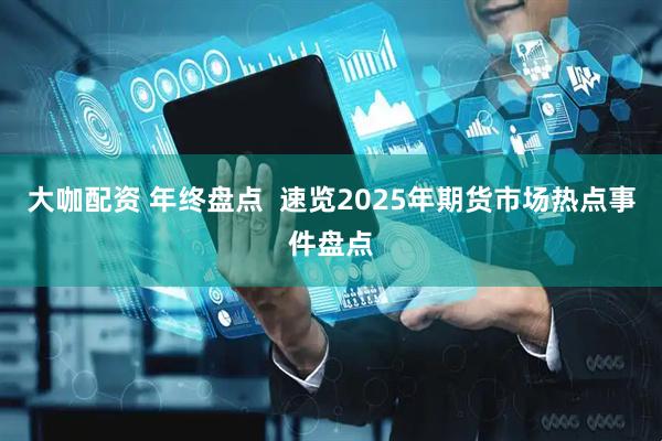 大咖配资 年终盘点  速览2025年期货市场热点事件盘点