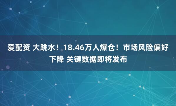 爱配资 大跳水！18.46万人爆仓！市场风险偏好下降 关键数据即将发布
