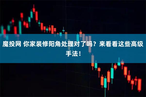 魔投网 你家装修阳角处理对了吗？来看看这些高级手法！