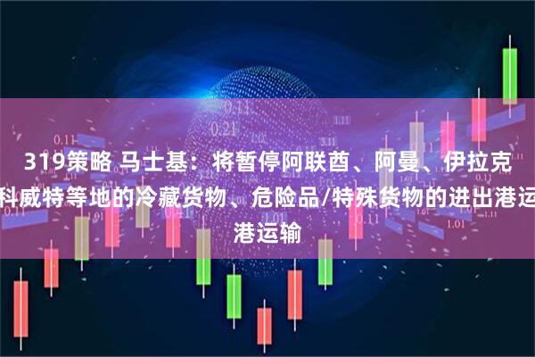 319策略 马士基:将暂停阿联酋、阿曼、伊拉克、科威特等地的冷藏货物、危险品/特殊货物的进出港运输