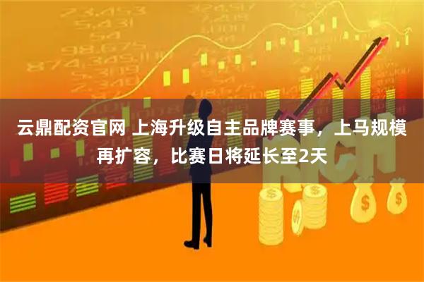 云鼎配资官网 上海升级自主品牌赛事，上马规模再扩容，比赛日将延长至2天
