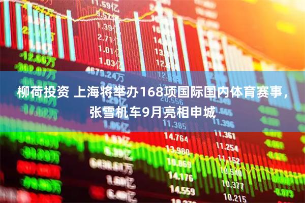 柳荷投资 上海将举办168项国际国内体育赛事，张雪机车9月亮相申城
