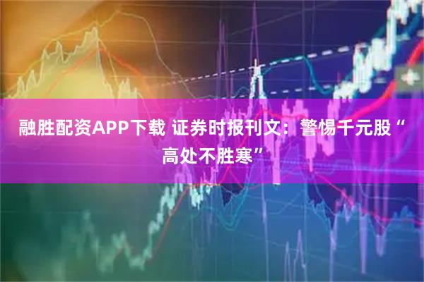 融胜配资APP下载 证券时报刊文：警惕千元股“高处不胜寒”