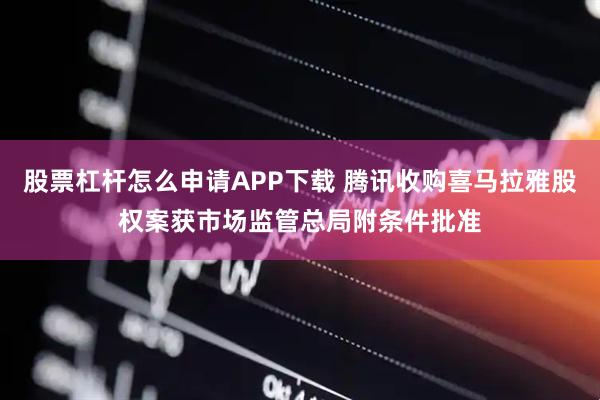 股票杠杆怎么申请APP下载 腾讯收购喜马拉雅股权案获市场监管总局附条件批准